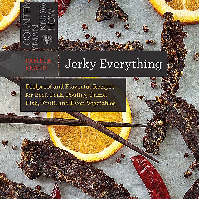 Jerky Everything: Foolproof and Flavorful Recipes for Beef, Pork, Poultry, Game, Fish, Fruit, and Even Vegetables (Countryman Know How), Pamela Braun