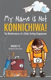My Name is Not Konnichiwa. The Misadventures of a Globe-Trotting Singaporean, Rodney Ee