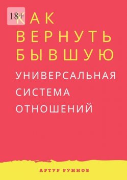 Как вернуть бывшую. Универсальная система отношений, Артур Руннов