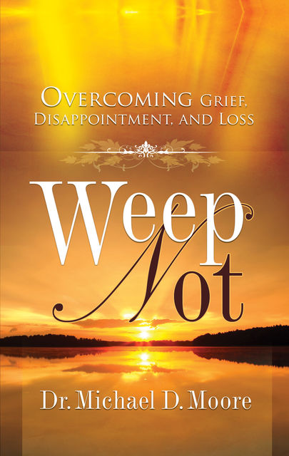 Weep Not: Overcoming Grief, Disappointment, and Loss, Michael Moore
