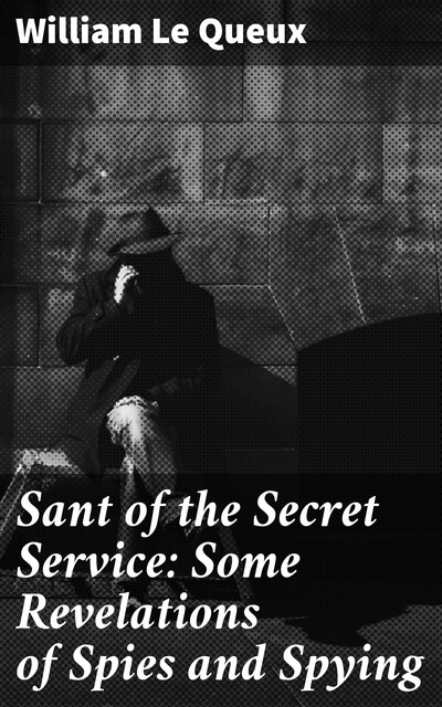 Sant of the Secret Service: Some Revelations of Spies and Spying, William Le Queux