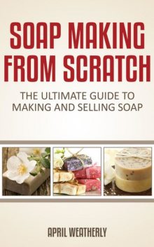Soap Making From Scratch, April Weatherly