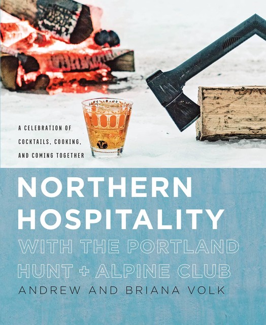 Northern Hospitality with The Portland Hunt + Alpine Club: A Celebration of Cocktails, Cooking, and Coming Together, Andrew Volk, Briana Volk