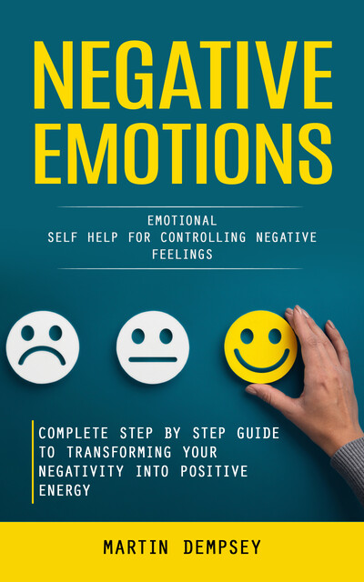 Negative Emotions: Emotional Self Help for Controlling Negative Feelings (Complete Step by Step Guide to Transforming Your Negativity Into Positive Energy), Martin Dempsey