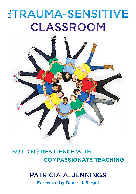 The Trauma-Sensitive Classroom: Building Resilience with Compassionate Teaching, Patricia A. Jennings