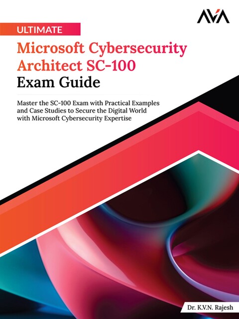 Ultimate Microsoft Cybersecurity Architect SC-100 Exam Guide, K.V.