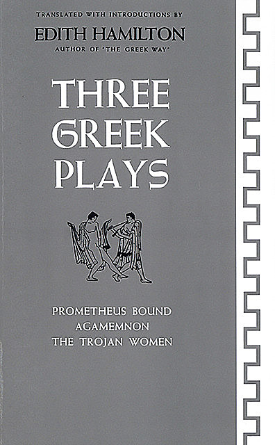 Three Greek Plays: Prometheus Bound, Agamemnon, The Trojan Women, Edith Hamilton