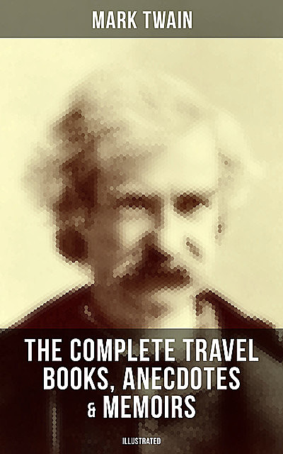 The Complete Travel Books, Anecdotes & Memoirs of Mark Twain (Illustrated), Mark Twain