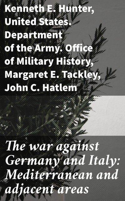 The war against Germany and Italy: Mediterranean and adjacent areas, Kenneth E. Hunter, Margaret E. Tackley, United States. Department of the Army. Office of Military History, John C. Hatlem
