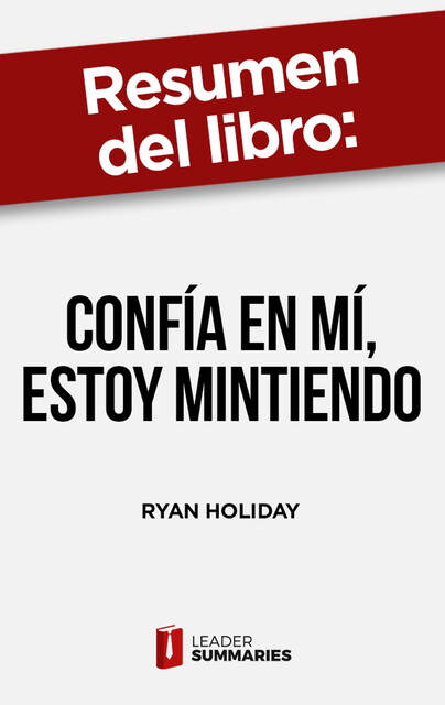 Resumen del libro «Confía en mí, estoy mintiendo» de Ryan Holiday, Leader Summaries