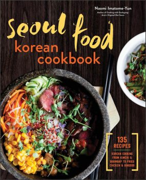 Seoul Food Korean Cookbook: Korean Cooking from Kimchi and Bibimbap to Fried Chicken and Bingsoo, Naomi Imatome-Yun