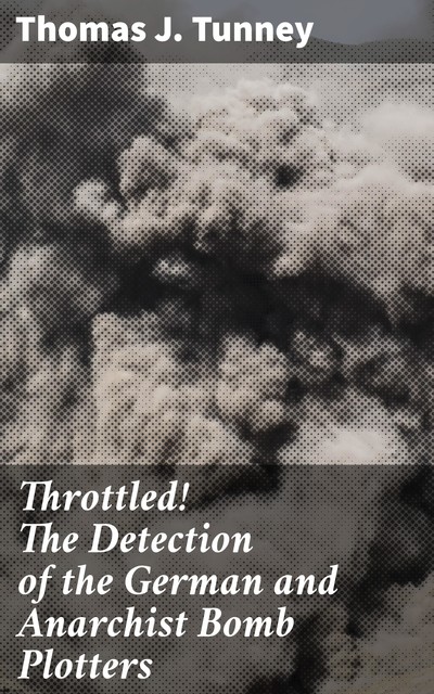 Throttled! The Detection of the German and Anarchist Bomb Plotters, Thomas J. Tunney