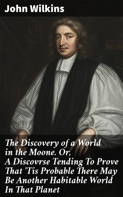 The Discovery of a World in the Moone. Or, A Discovrse Tending To Prove That 'Tis Probable There May Be Another Habitable World In That Planet, John Wilkins