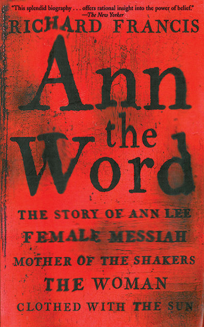 Ann the Word: The Story of Ann Lee, Female Messiah, Mother of the Shakers, The Woman Clothed with the Sun, Richard Francis