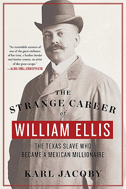 The Strange Career of William Ellis: The Texas Slave Who Became a Mexican Millionaire, Karl Jacoby