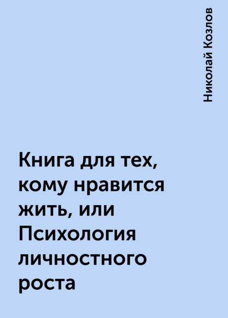 Книга для тех, кому нравится жить, или Психология личностного роста, Николай Козлов