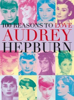 100 Reasons to Love Audrey Hepburn, Joanna Benecke