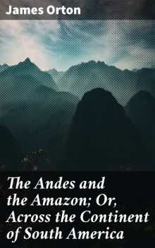 The Andes and the Amazon; Or, Across the Continent of South America, James Orton