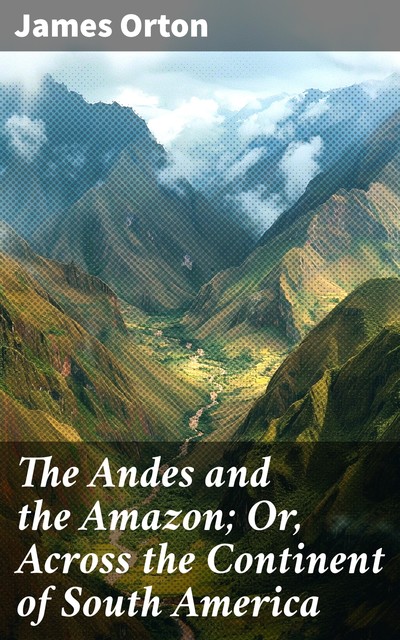 The Andes and the Amazon; Or, Across the Continent of South America, James Orton