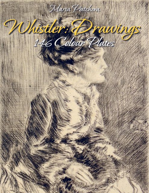 Whistler: Drawings 146 Colour Plates, Maria Peitcheva