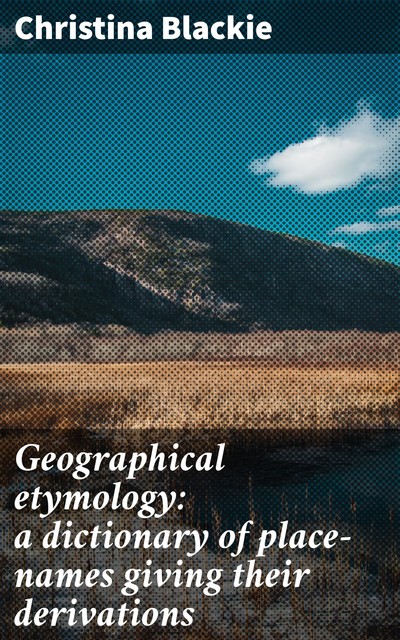 Geographical etymology: a dictionary of place-names giving their derivations, Christina Blackie