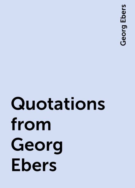 Quotations from Georg Ebers, Georg Ebers