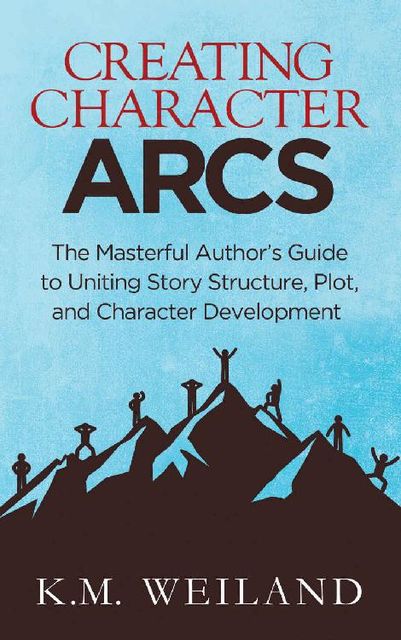 Creating Character Arcs: The Masterful Author's Guide to Uniting Story Structure, Plot, and Character Development (Helping Writers Become Authors Book 7), K.M. Weiland