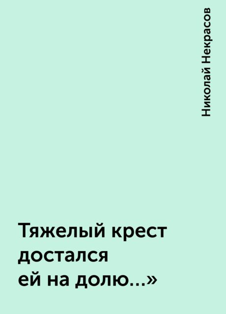 Тяжелый крест достался ей на долю…», Николай Некрасов