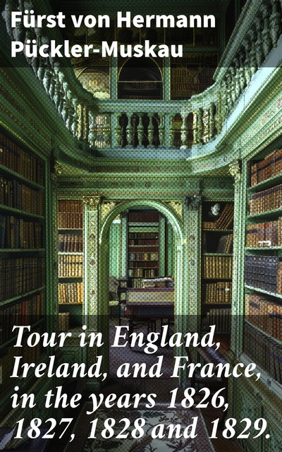 Tour in England, Ireland, and France, in the years 1826, 1827, 1828 and 1829, Fürst von Hermann Pückler-Muskau