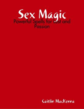 Sex Magic: Powerful Spells for Lust and Passion, Caitlin MacKenna