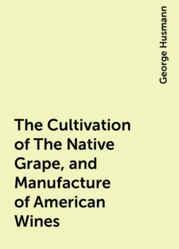 The Cultivation of The Native Grape, and Manufacture of American Wines, George Husmann