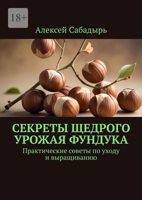 Секреты щедрого урожая фундука. Практические советы по уходу и выращиванию, Алексей Сабадырь