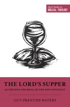 The Lord's Supper as the Sign and Meal of the New Covenant, Guy Prentiss Waters
