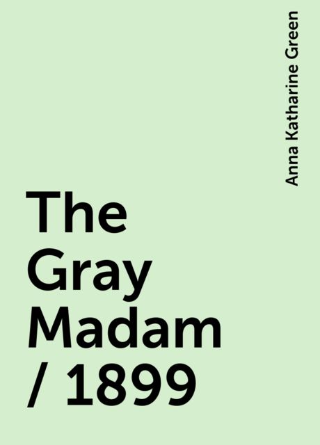 The Gray Madam / 1899, Anna Katharine Green