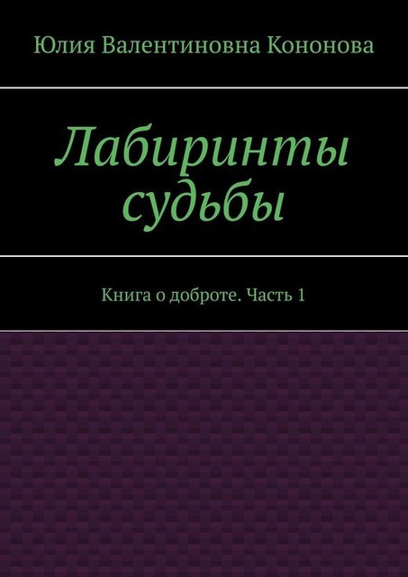 Лабиринты судьбы. Книга о доброте. Часть 1, Юлия Кононова