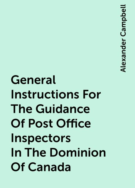 General Instructions For The Guidance Of Post Office Inspectors In The Dominion Of Canada, Alexander Campbell
