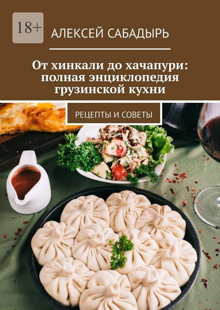 От хинкали до хачапури: полная энциклопедия грузинской кухни. Рецепты и советы, Алексей Сабадырь