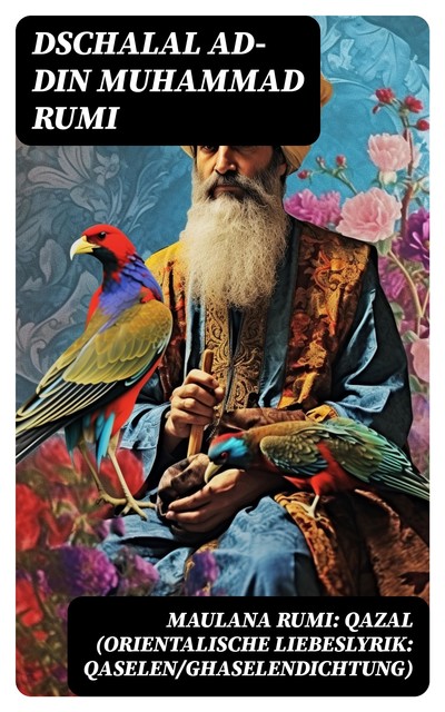 Maulana Rumi: Qazal (Orientalische Liebeslyrik: Qaselen/Ghaselendichtung) - Vollständige deutsche Ausgabe, Dschalal ad-Din Muhammad Rumi