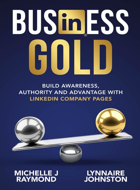 Business Gold – Build Awareness, Authority, and Advantage with LinkedIn Company Pages, Lynnaire Johnston, Michelle J Raymond