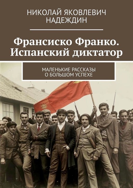 Франсиско Франко. Испанский диктатор. Маленькие рассказы о большом успехе, Николай Надеждин