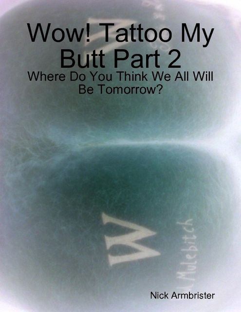Wow! Tattoo My Butt Part 2 – Where Do You Think We All Will Be Tomorrow?, Nick Armbrister