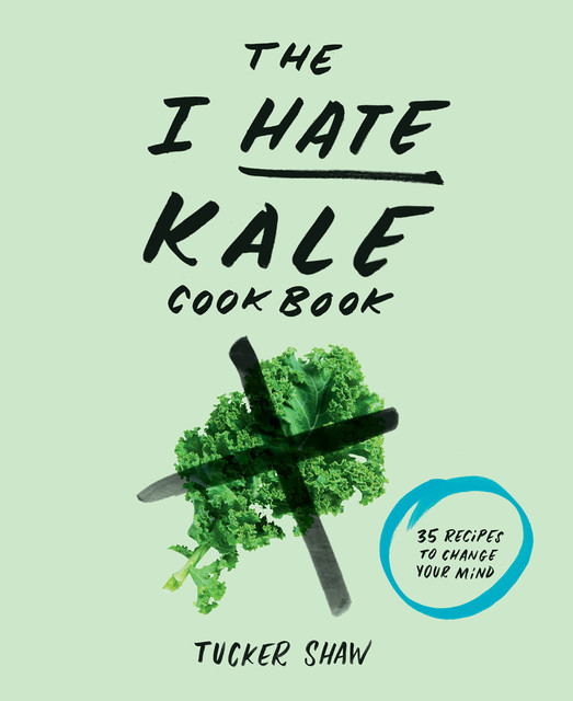 The I Hate Kale Cookbook, Tucker Shaw