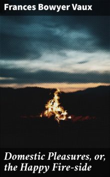 Domestic Pleasures, or, the Happy Fire-side, Frances Bowyer Vaux