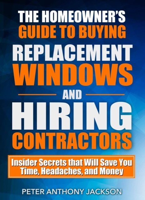 Homeowner's Guide to Buying Replacement Windows and Hiring Contractors, Peter Jackson