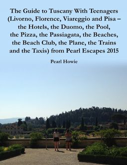 The Guide to Tuscany With Teenagers (Livorno, Florence, Viareggio and Pisa - the Hotels, the Duomo, the Pool, the Pizza, the Passiagata, the Beaches, the Beach Club, the Plane, the Trains and the Taxis) from Pearl Escapes 2015, Pearl Howie