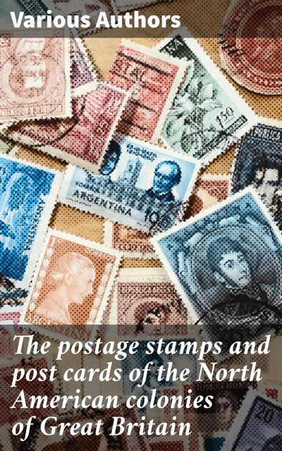 The postage stamps and post cards of the North American colonies of Great Britain, Various Authors