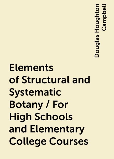 Elements of Structural and Systematic Botany / For High Schools and Elementary College Courses, Douglas Houghton Campbell