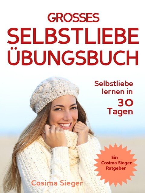 Selbstliebe lernen: DAS GROSSE SELBSTLIEBE ÜBUNGSBUCH! Wie Sie in 30 Tagen ein starkes Selbstwertgefühl, Selbstakzeptanz und Selbstliebe finden, selbstbewusster werden und sich selbst lieben lernen, Cosima Sieger