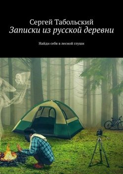 Записки из русской деревни. Найди себя в лесной глуши, Сергей Табольский