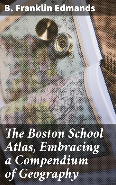 The Boston School Atlas, Embracing a Compendium of Geography, B. Franklin Edmands